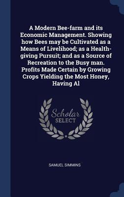 A Modern Bee-farm and its Economic Management. Showing how Bees may be Cultivated as a Means of Livelihood; as a Health-giving Pursuit; and as a Sourc
