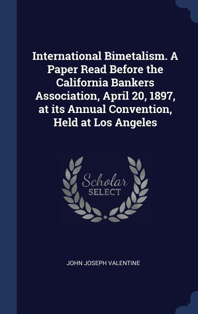 International Bimetalism. A Paper Read Before the California Bankers Association April 20 1897 at its Annual Convention Held at Los Angeles