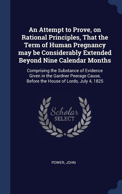 An Attempt to Prove on Rational Principles That the Term of Human Pregnancy may be Considerably Extended Beyond Nine Calendar Months: Comprising the