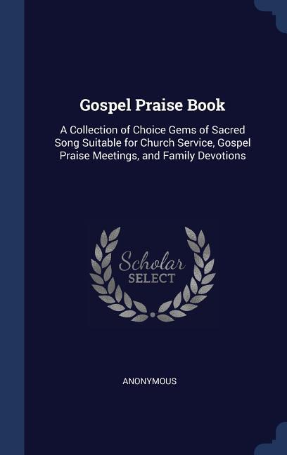 Gospel Praise Book: A Collection of Choice Gems of Sacred Song Suitable for Church Service Gospel Praise Meetings and Family Devotions