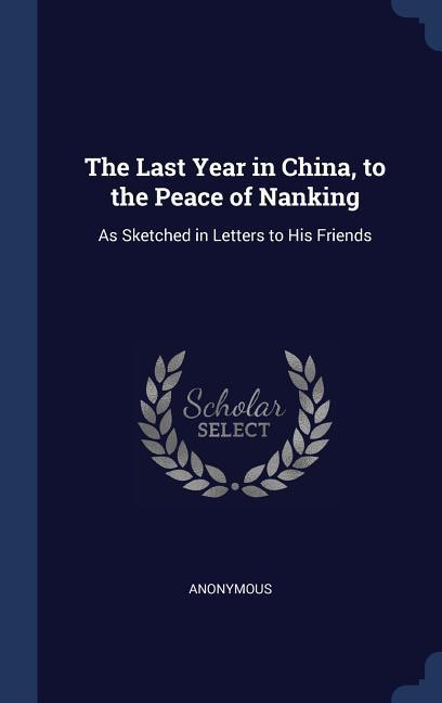 The Last Year in China to the Peace of Nanking: As Sketched in Letters to His Friends