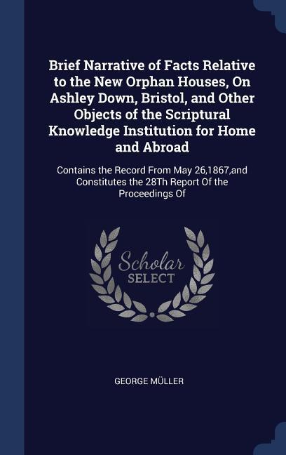 Brief Narrative of Facts Relative to the New Orphan Houses On Ashley Down Bristol and Other Objects of the Scriptural Knowledge Institution for Home and Abroad