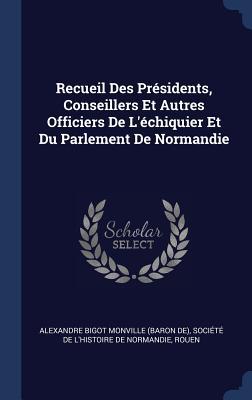 Recueil Des Présidents Conseillers Et Autres Officiers De L‘échiquier Et Du Parlement De Normandie