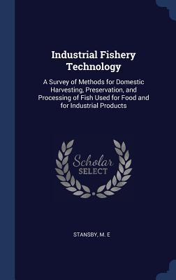 Industrial Fishery Technology: A Survey of Methods for Domestic Harvesting Preservation and Processing of Fish Used for Food and for Industrial Pro