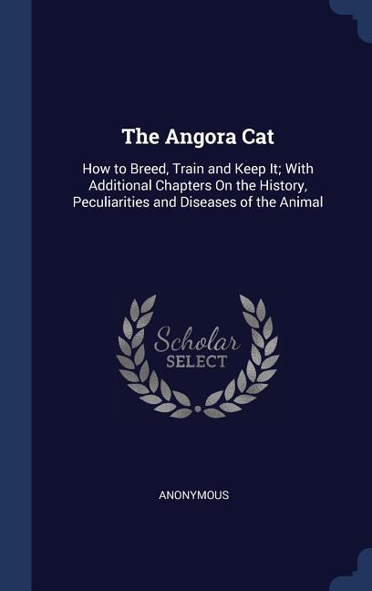 The Angora Cat: How to Breed Train and Keep It; With Additional Chapters On the History Peculiarities and Diseases of the Animal