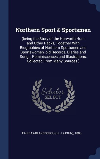 Northern Sport & Sportsmen: (being the Story of the Hurworth Hunt and Other Packs Together With Biographies of Northern Sportsmen and Sportswomen