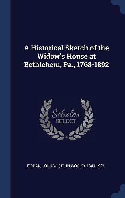 A Historical Sketch of the Widow‘s House at Bethlehem Pa. 1768-1892