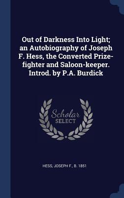 Out of Darkness Into Light; an Autobiography of Joseph F. Hess the Converted Prize-fighter and Saloon-keeper. Introd. by P.A. Burdick