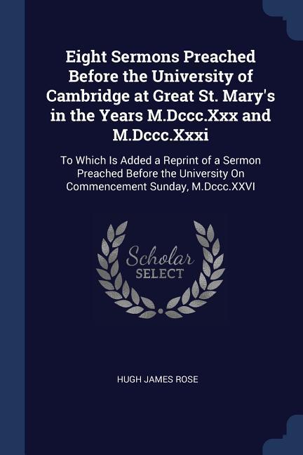 Eight Sermons Preached Before the University of Cambridge at Great St. Mary‘s in the Years M.Dccc.Xxx and M.Dccc.Xxxi: To Which Is Added a Reprint of