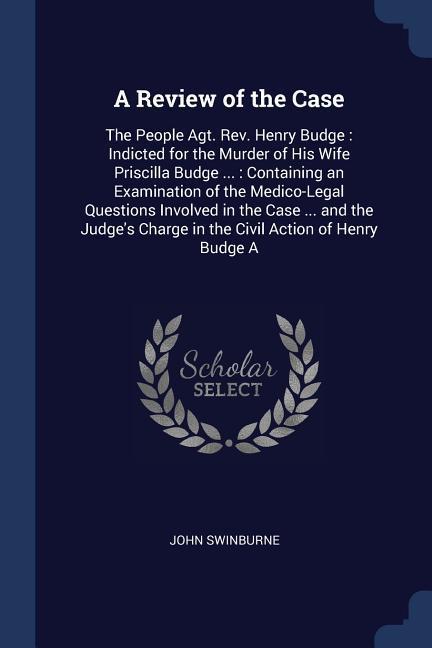A Review of the Case: The People Agt. Rev. Henry Budge: Indicted for the Murder of His Wife Priscilla Budge ...: Containing an Examination o