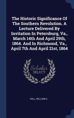 The Historic Significance Of The Southern Revolution. A Lecture Delivered By Invitation In Petersburg Va. March 14th And April 29th 1864. And In Richmond Va. April 7th And April 21st 1864