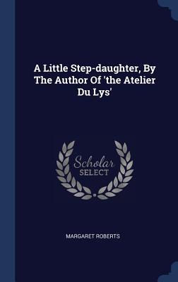 A Little Step-daughter By The Author Of ‘the Atelier Du Lys‘