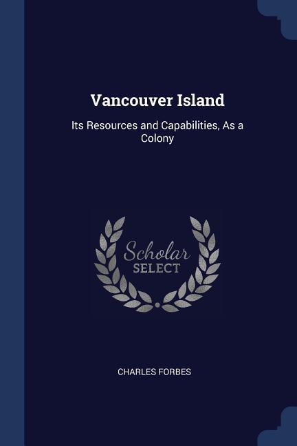 Vancouver Island: Its Resources and Capabilities As a Colony