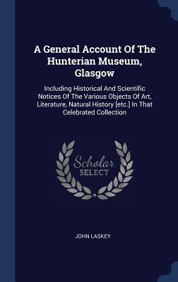 A General Account Of The Hunterian Museum Glasgow: Including Historical And Scientific Notices Of The Various Objects Of Art Literature Natural His
