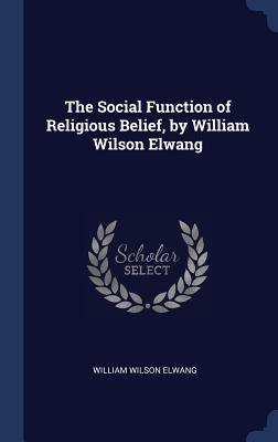 The Social Function of Religious Belief by William Wilson Elwang