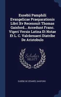 Eusebii Pamphili Evangelicae Praeparationis Libri Xv Recensuit Thomas Gaisford... Accedunt Franc. Vigeri Versio Latina Et Notae Et L. C. Valckenaeri D
