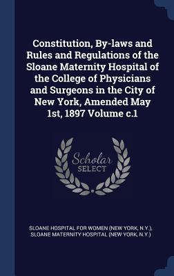Constitution By-laws and Rules and Regulations of the Sloane Maternity Hospital of the College of Physicians and Surgeons in the City of New York Am