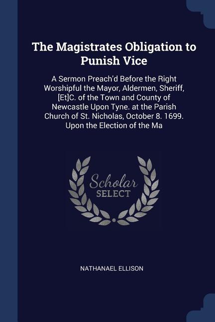 The Magistrates Obligation to Punish Vice: A Sermon Preach‘d Before the Right Worshipful the Mayor Aldermen Sheriff [Et]C. of the Town and County o
