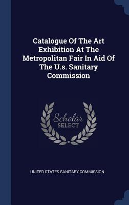 Catalogue Of The Art Exhibition At The Metropolitan Fair In Aid Of The U.s. Sanitary Commission