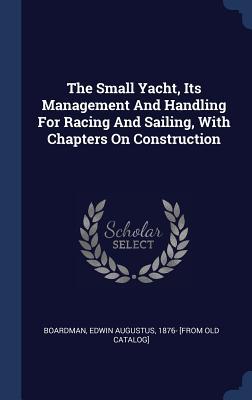The Small Yacht Its Management And Handling For Racing And Sailing With Chapters On Construction