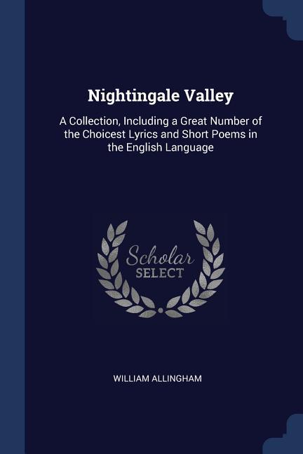 Nightingale Valley: A Collection Including a Great Number of the Choicest Lyrics and Short Poems in the English Language
