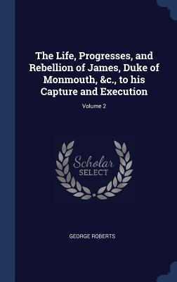 The Life Progresses and Rebellion of James Duke of Monmouth &c. to his Capture and Execution; Volume 2