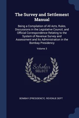 The Survey and Settlement Manual: Being a Compilation of All Acts Rules Discussions in the Legislative Council and Official Correspondence Relating