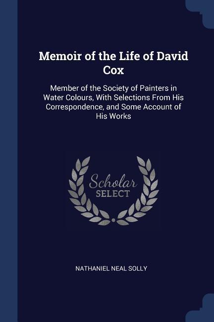 Memoir of the Life of David Cox: Member of the Society of Painters in Water Colours With Selections From His Correspondence and Some Account of His