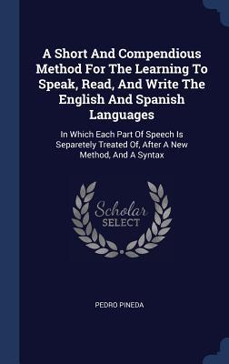 A Short And Compendious Method For The Learning To Speak Read And Write The English And Spanish Languages: In Which Each Part Of Speech Is Separetel