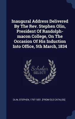 Inaugural Address Delivered By The Rev. Stephen Olin President Of Randolph-macon College On The Occasion Of His Induction Into Office 5th March 1834