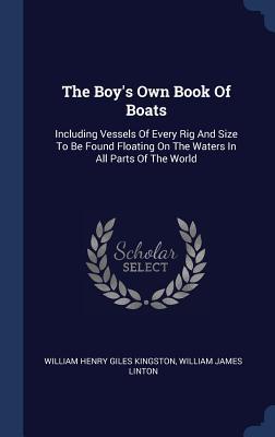 The Boy‘s Own Book Of Boats: Including Vessels Of Every Rig And Size To Be Found Floating On The Waters In All Parts Of The World
