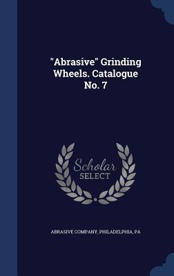 Abrasive Grinding Wheels. Catalogue No. 7