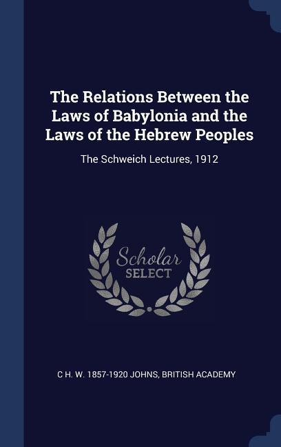 The Relations Between the Laws of Babylonia and the Laws of the Hebrew Peoples: The Schweich Lectures 1912