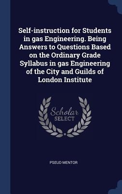 Self-instruction for Students in gas Engineering. Being Answers to Questions Based on the Ordinary Grade Syllabus in gas Engineering of the City and Guilds of London Institute