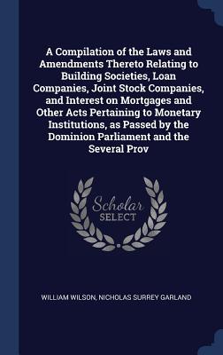 A Compilation of the Laws and Amendments Thereto Relating to Building Societies Loan Companies Joint Stock Companies and Interest on Mortgages and