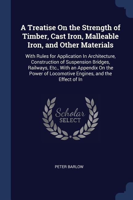 A Treatise On the Strength of Timber Cast Iron Malleable Iron and Other Materials: With Rules for Application In Architecture Construction of Susp