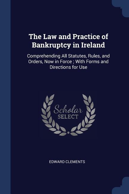The Law and Practice of Bankruptcy in Ireland: Comprehending All Statutes Rules and Orders Now in Force; With Forms and Directions for Use
