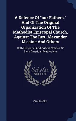 A Defence Of our Fathers And Of The Original Organization Of The Methodist Episcopal Church Against The Rev. Alexander M‘caine And Others: With Hi