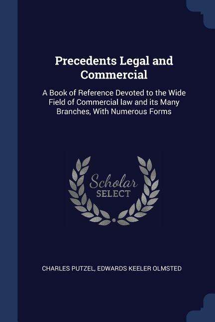 Precedents Legal and Commercial: A Book of Reference Devoted to the Wide Field of Commercial law and its Many Branches With Numerous Forms