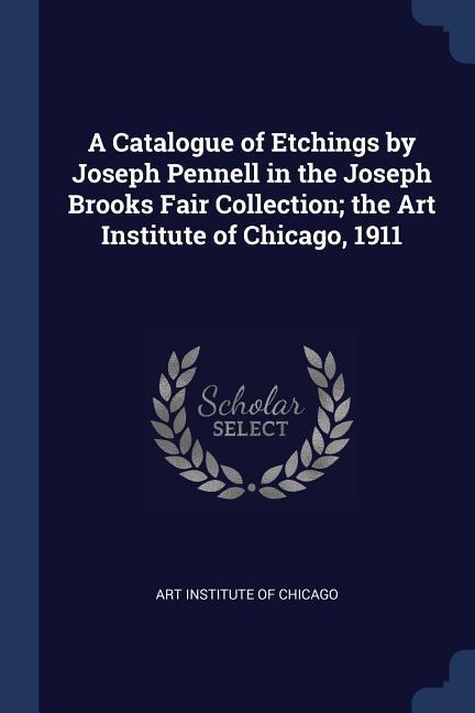 A Catalogue of Etchings by Joseph Pennell in the Joseph Brooks Fair Collection; the Art Institute of Chicago 1911