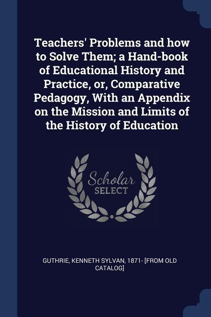 Teachers‘ Problems and how to Solve Them; a Hand-book of Educational History and Practice or Comparative Pedagogy With an Appendix on the Mission a