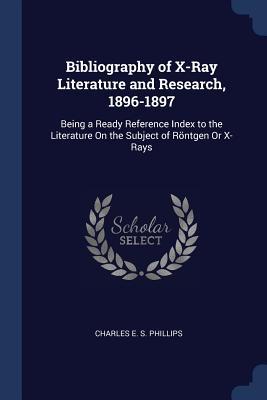 Bibliography of X-Ray Literature and Research 1896-1897: Being a Ready Reference Index to the Literature On the Subject of Röntgen Or X-Rays