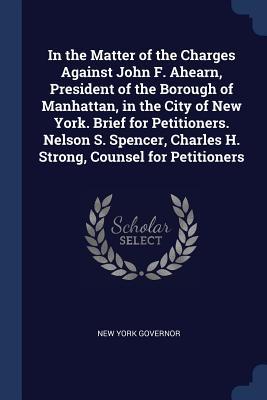 In the Matter of the Charges Against John F. Ahearn President of the Borough of Manhattan in the City of New York. Brief for Petitioners. Nelson S.