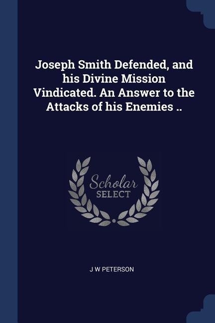 Joseph Smith Defended and his Divine Mission Vindicated. An Answer to the Attacks of his Enemies ..