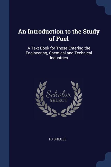 An Introduction to the Study of Fuel: A Text Book for Those Entering the Engineering Chemical and Technical Industries