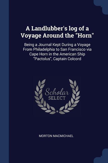 A Landlubber‘s log of a Voyage Around the Horn: Being a Journal Kept During a Voyage From Philadelphia to San Francisco via Cape Horn in the American