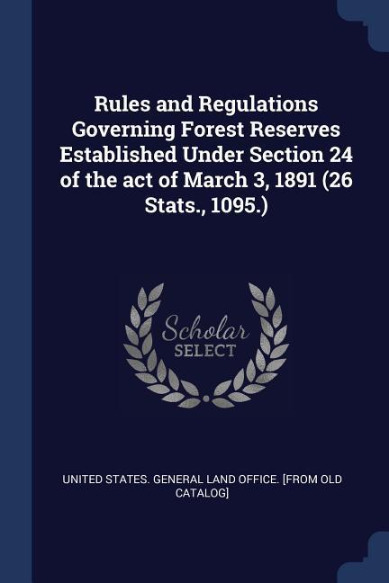 Rules and Regulations Governing Forest Reserves Established Under Section 24 of the act of March 3 1891 (26 Stats. 1095.)