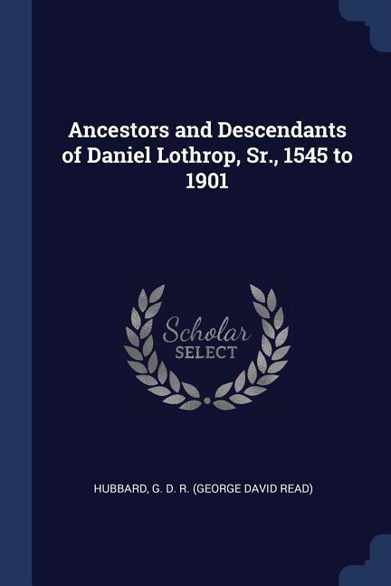 Ancestors and Descendants of Daniel Lothrop Sr. 1545 to 1901