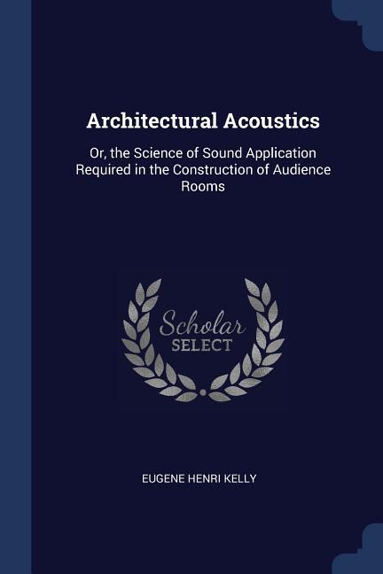 Architectural Acoustics: Or the Science of Sound Application Required in the Construction of Audience Rooms