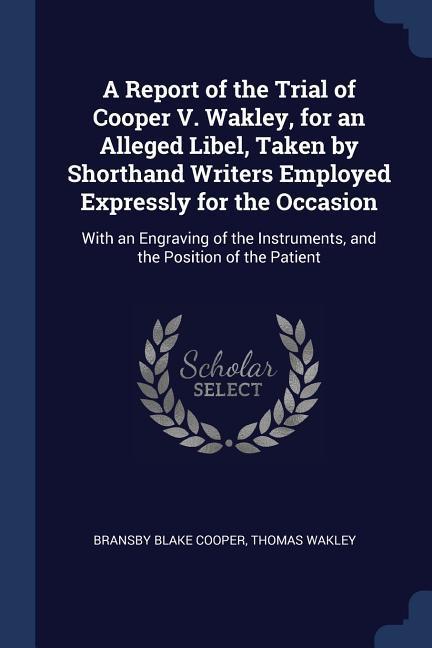 A Report of the Trial of Cooper V. Wakley for an Alleged Libel Taken by Shorthand Writers Employed Expressly for the Occasion: With an Engraving of